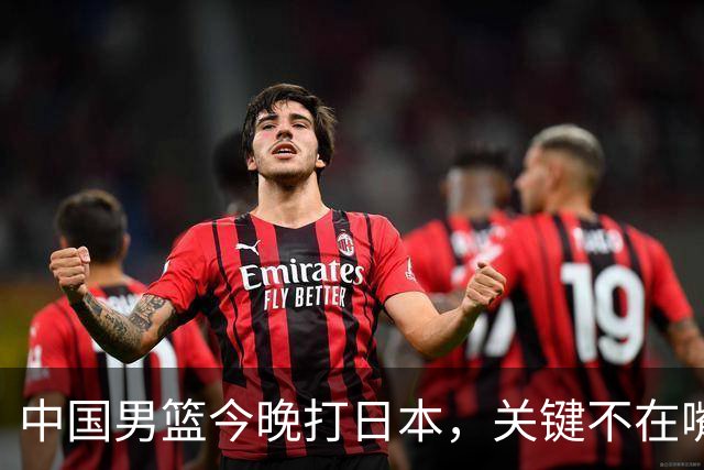 中国男篮今晚打日本，关键不在嘴仗，在这3点