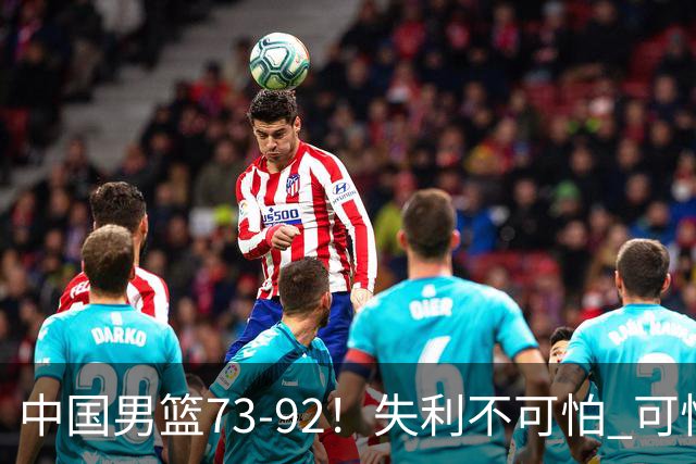 中国男篮73-92！失利不可怕 可怕的是赛后郭士强这番话 不依赖归化！