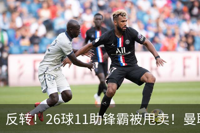 反转！26球11助锋霸被甩卖！曼联或获利2000万欧