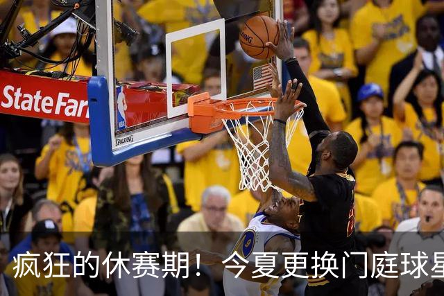 疯狂的休赛期！今夏更换门庭球星：老詹离紫金军 字母降临南海岸