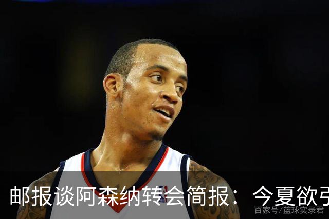 邮报谈阿森纳转会简报：今夏欲引援4至5人，巴尔科拉、罗杰斯在列