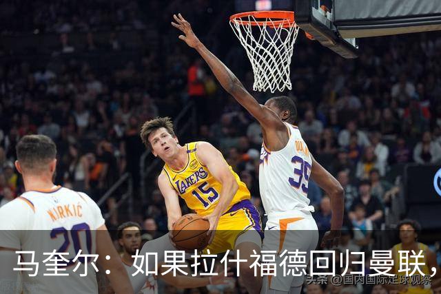 马奎尔：如果拉什福德回归曼联，我当然会张开双臂欢迎