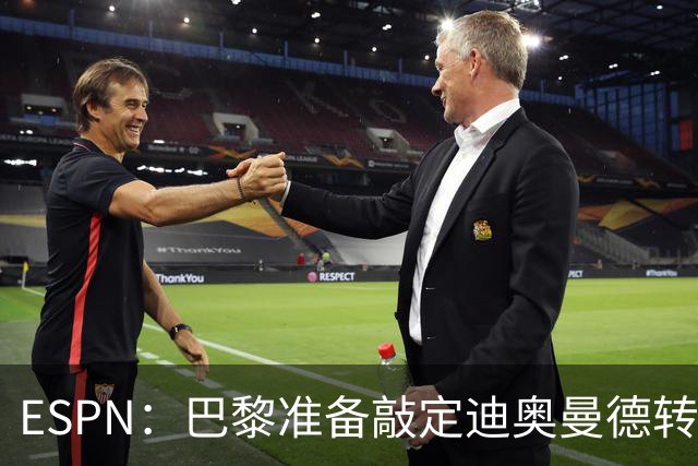 ESPN：巴黎准备敲定迪奥曼德转会，费用约1亿欧元+潜在浮动奖金