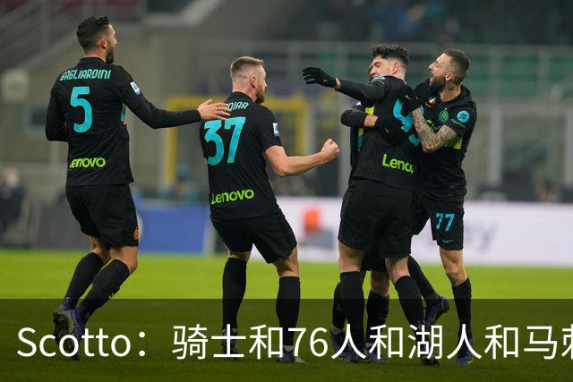 Scotto：骑士&76人&湖人&马刺&太阳&活塞&开拓者均有意迪恩·韦德